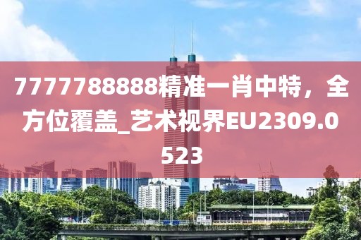 7777788888精準(zhǔn)一肖中特，全方位覆蓋_藝術(shù)視界EU2309.0523