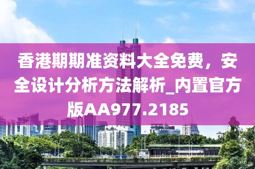 香港期期準(zhǔn)資料大全免費(fèi)，安全設(shè)計(jì)分析方法解析_內(nèi)置官方版AA977.2185