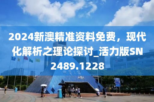 2024新澳精準(zhǔn)資料免費(fèi)，現(xiàn)代化解析之理論探討_活力版SN2489.1228