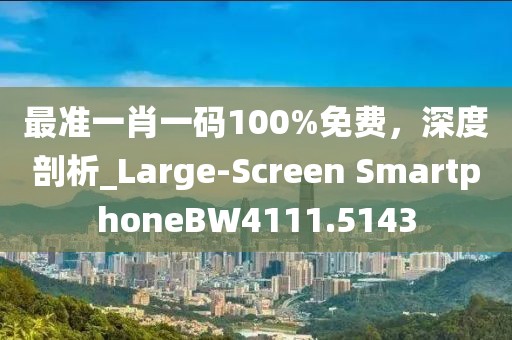 最準(zhǔn)一肖一碼100%免費(fèi)，深度剖析_Large-Screen SmartphoneBW4111.5143