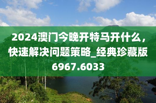 2024澳門今晚開特馬開什么，快速解決問題策略_經(jīng)典珍藏版6967.6033