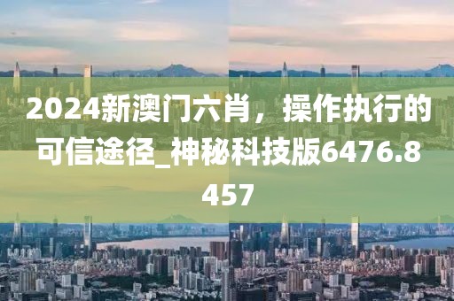 2024新澳門六肖，操作執(zhí)行的可信途徑_神秘科技版6476.8457