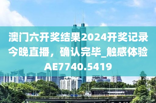 澳門六開獎結(jié)果2024開獎記錄今晚直播，確認完畢_觸感體驗AE7740.5419