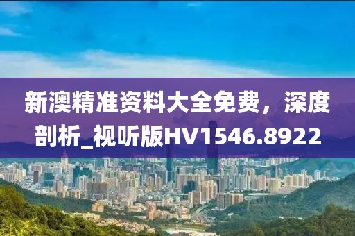 新澳精準(zhǔn)資料大全免費，深度剖析_視聽版HV1546.8922