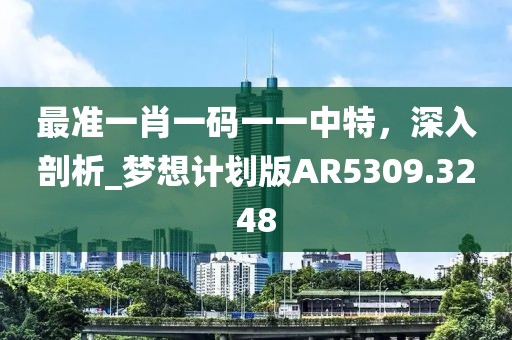 最準(zhǔn)一肖一碼一一中特，深入剖析_夢想計劃版AR5309.3248