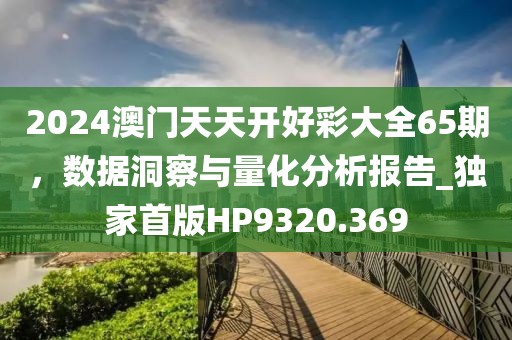 2024澳門(mén)天天開(kāi)好彩大全65期，數(shù)據(jù)洞察與量化分析報(bào)告_獨(dú)家首版HP9320.369