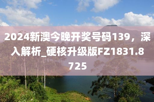 2024新澳今晚開(kāi)獎(jiǎng)號(hào)碼139，深入解析_硬核升級(jí)版FZ1831.8725