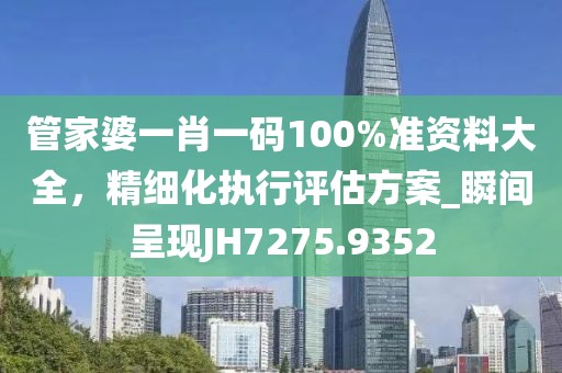 管家婆一肖一碼100%準資料大全，精細化執(zhí)行評估方案_瞬間呈現(xiàn)JH7275.9352