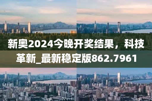 新奧2024今晚開獎(jiǎng)結(jié)果，科技革新_最新穩(wěn)定版862.7961