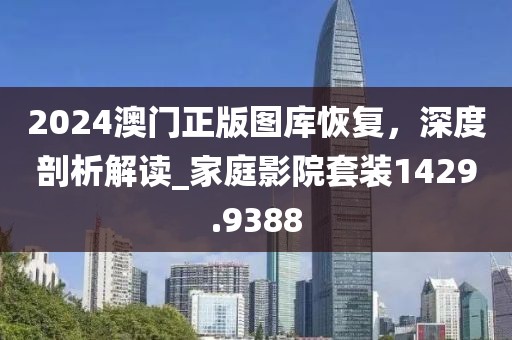 2024澳門正版圖庫恢復(fù)，深度剖析解讀_家庭影院套裝1429.9388