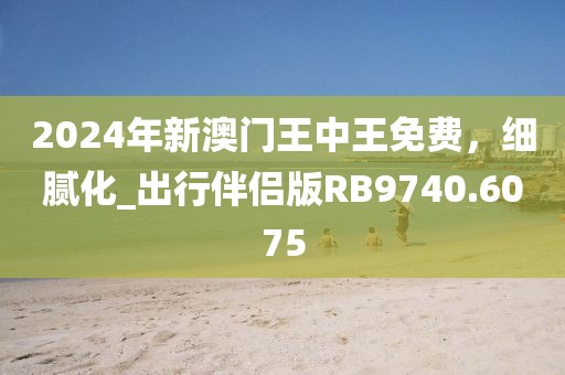 2024年新澳門王中王免費，細膩化_出行伴侶版RB9740.6075