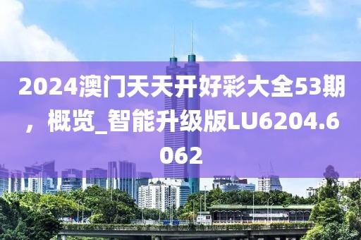 2024澳門天天開好彩大全53期，概覽_智能升級版LU6204.6062