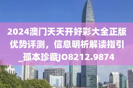 2024澳門天天開好彩大全正版優(yōu)勢評測，信息明析解讀指引_孤本珍藏JO8212.9874