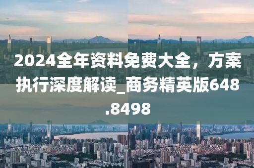 2024全年資料免費(fèi)大全，方案執(zhí)行深度解讀_商務(wù)精英版648.8498