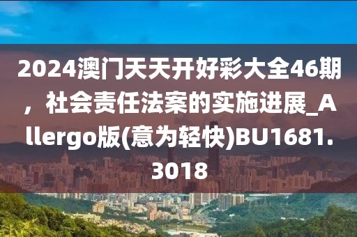 2024澳門天天開(kāi)好彩大全46期，社會(huì)責(zé)任法案的實(shí)施進(jìn)展_Allergo版(意為輕快)BU1681.3018