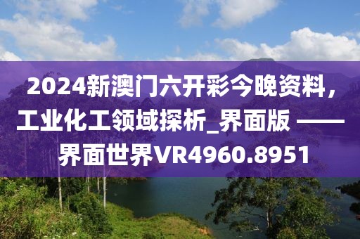 2024新澳門六開(kāi)彩今晚資料，工業(yè)化工領(lǐng)域探析_界面版 —— 界面世界VR4960.8951