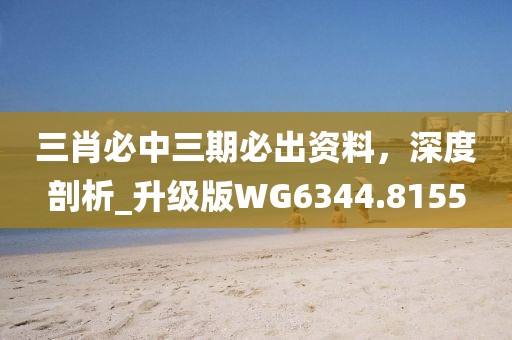 三肖必中三期必出資料，深度剖析_升級版WG6344.8155