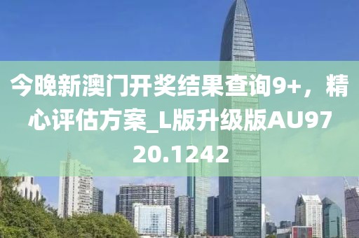 今晚新澳門開獎結(jié)果查詢9+，精心評估方案_L版升級版AU9720.1242