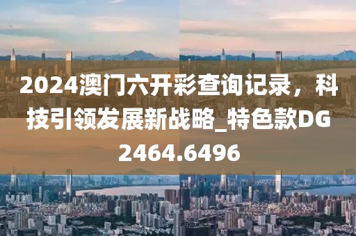 2024澳門六開彩查詢記錄，科技引領(lǐng)發(fā)展新戰(zhàn)略_特色款DG2464.6496