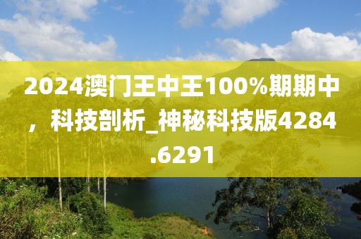 2024澳門王中王100%期期中，科技剖析_神秘科技版4284.6291