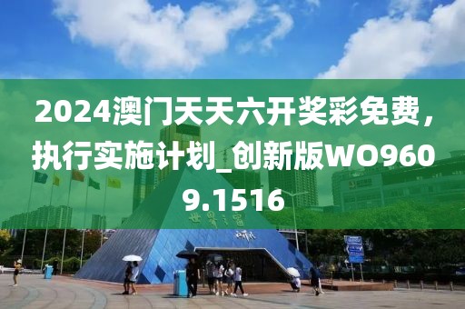 2024澳門天天六開獎彩免費，執(zhí)行實施計劃_創(chuàng)新版WO9609.1516