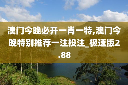 澳門今晚必開一肖一特,澳門今晚特別推薦一注投注_極速版2.88