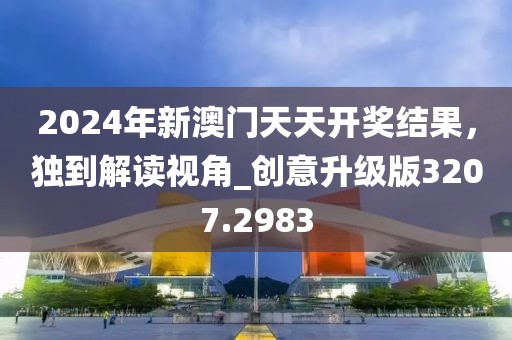 2024年新澳門(mén)天天開(kāi)獎(jiǎng)結(jié)果，獨(dú)到解讀視角_創(chuàng)意升級(jí)版3207.2983