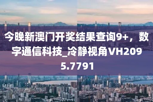 今晚新澳門開獎結(jié)果查詢9+，數(shù)字通信科技_冷靜視角VH2095.7791