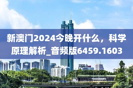 新澳門2024今晚開什么，科學(xué)原理解析_音頻版6459.1603