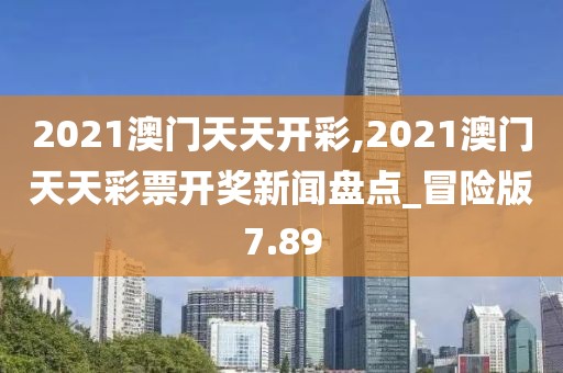 2021澳門天天開彩,2021澳門天天彩票開獎新聞盤點(diǎn)_冒險(xiǎn)版7.89