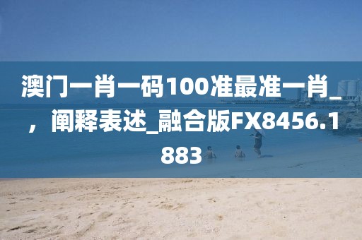 澳門一肖一碼100準(zhǔn)最準(zhǔn)一肖_，闡釋表述_融合版FX8456.1883