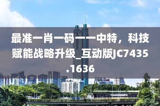 最準(zhǔn)一肖一碼一一中特，科技賦能戰(zhàn)略升級(jí)_互動(dòng)版JC7435.1636