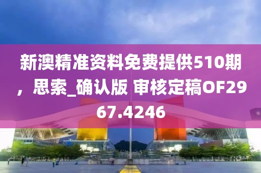 新澳精準(zhǔn)資料免費(fèi)提供510期，思索_確認(rèn)版 審核定稿OF2967.4246