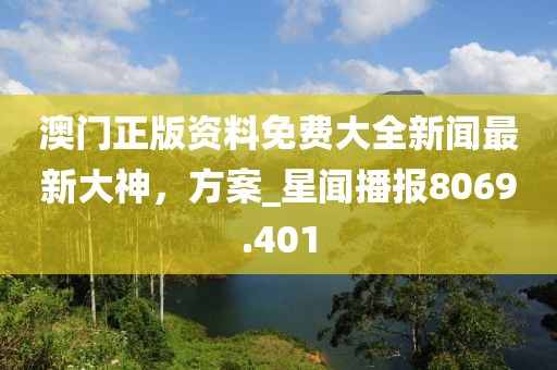 澳門正版資料免費(fèi)大全新聞最新大神，方案_星聞播報(bào)8069.401