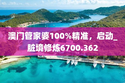 澳門管家婆100%精準，啟動_臟境修煉6700.362