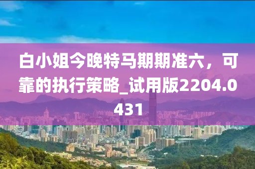 白小姐今晚特馬期期準(zhǔn)六，可靠的執(zhí)行策略_試用版2204.0431