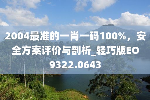 2004最準的一肖一碼100%，安全方案評價與剖析_輕巧版EO9322.0643