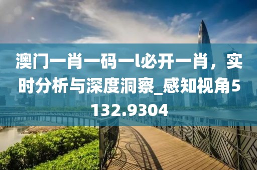 澳門一肖一碼一l必開一肖，實時分析與深度洞察_感知視角5132.9304