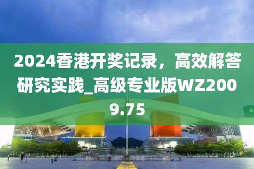 2024香港開獎記錄，高效解答研究實踐_高級專業(yè)版WZ2009.75