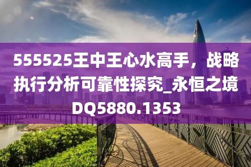 555525王中王心水高手，戰(zhàn)略執(zhí)行分析可靠性探究_永恒之境DQ5880.1353