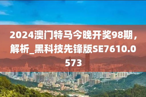 2024澳門特馬今晚開獎98期，解析_黑科技先鋒版SE7610.0573