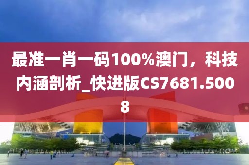 最準(zhǔn)一肖一碼100%澳門，科技內(nèi)涵剖析_快進(jìn)版CS7681.5008