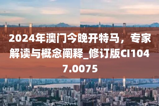 2024年澳門今晚開特馬，專家解讀與概念闡釋_修訂版CI1047.0075