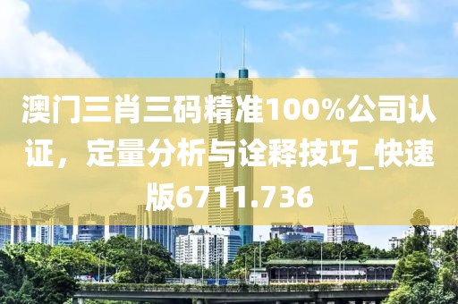 澳門三肖三碼精準100%公司認證，定量分析與詮釋技巧_快速版6711.736