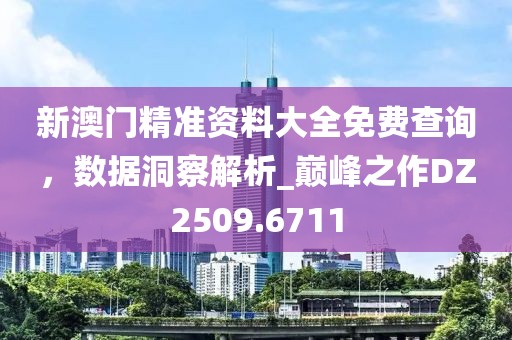 新澳門精準(zhǔn)資料大全免費查詢，數(shù)據(jù)洞察解析_巔峰之作DZ2509.6711