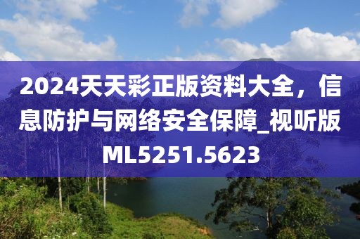 2024天天彩正版資料大全，信息防護(hù)與網(wǎng)絡(luò)安全保障_視聽版ML5251.5623