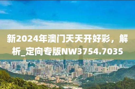 新2024年澳門天天開好彩，解析_定向?qū)０鍺W3754.7035