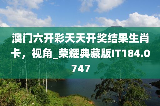 澳門六開彩天天開獎結(jié)果生肖卡，視角_榮耀典藏版IT184.0747