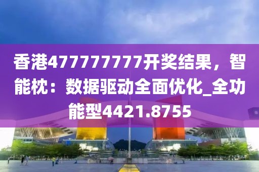 香港477777777開獎(jiǎng)結(jié)果，智能枕：數(shù)據(jù)驅(qū)動(dòng)全面優(yōu)化_全功能型4421.8755