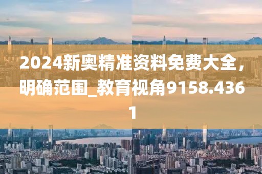 2024新奧精準(zhǔn)資料免費(fèi)大全，明確范圍_教育視角9158.4361